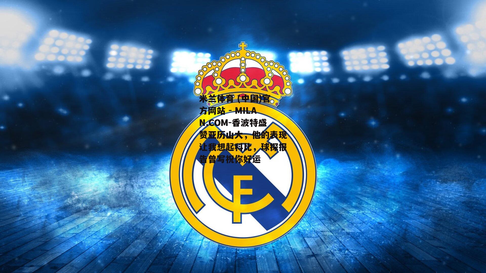 米兰体育 (中国)官方网站 - MILAN.COM-香波特盛赞亚历山大，他的表现让我想起科比，球探报告曾写祝你好运